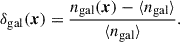 Mathematical equation: $$ \begin{aligned} \delta _{\mathrm{gal} }(\boldsymbol{x}) = \frac{n_\mathrm{gal} (\boldsymbol{x}) - \langle n_\mathrm{gal} \rangle }{\langle n_\mathrm{gal} \rangle }. \end{aligned} $$