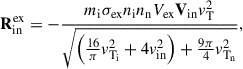 Mathematical equation: $$ \begin{aligned} \mathbf R _{\rm {in}}^\mathrm{{ex}}&= -\frac{m_{\rm i}\sigma _{\rm {ex}}n_{\rm i}n_{\rm n}V_{\rm {ex}}\mathbf V _{\rm {in}}v^{2}_{\rm {T_{\rm }}}}{\sqrt{\left( \frac{16 }{\pi } v^{2}_{\rm {T}_{\rm i}} + 4 v^{2}_{\rm {in}}\right) + \frac{9 \pi }{4}v^{2}_{\rm {T_{\rm n}}}}},\end{aligned} $$