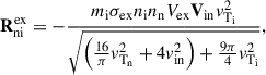 Mathematical equation: $$ \begin{aligned} \mathbf R _{\rm {ni}}^\mathrm{{ex}}&= -\frac{m_{\rm i}\sigma _{\rm {ex}}n_{\rm i}n_{\rm n}V_{\rm {ex}}\mathbf V _{\rm {in}}v^{2}_{\rm T_{i}}}{\sqrt{\left( \frac{16 }{\pi } v^{2}_{\rm T_{n}} + 4 v^{2}_{\rm {in}}\right) + \frac{9 \pi }{4}v^{2}_{\rm T_{i}}}}, \end{aligned} $$