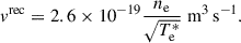 Mathematical equation: $$ \begin{aligned} v^\mathrm{{rec}}&= 2.6 \times 10^{-19} \frac{n_{\rm e}}{\sqrt{T^{*}_{\rm e}}}\; \mathrm{{m}^{3}\,\mathrm {s}^{-1}}. \end{aligned} $$