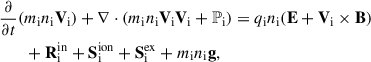 Mathematical equation: $$ \begin{aligned}&\frac{\partial }{\partial t} (m_{\rm i} n_{\rm i} \mathbf V _{\rm i}) + \nabla \cdot ( m_{\rm i} n_{\rm i} \mathbf V _{\rm i} \mathbf V _{\rm i} + \mathbb P_{\rm i} ) = q_{\rm i } n_{\rm i}(\mathbf E + \mathbf V_{\rm i} \times \mathbf B\mathbf )\, \nonumber \\&\qquad + \mathbf R ^\mathrm{{in}}_{\rm i} + \mathbf S ^\mathrm{{ion}}_{\rm i} + \mathbf S ^\mathrm{{ex}}_{\rm i} + m_{\rm i}n_{\rm i}\mathbf g ,\end{aligned} $$
