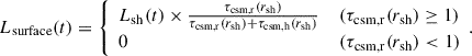 Mathematical equation: $$ \begin{aligned} L_{\mathrm{surface}} (t) = \left\{ \begin{array}{l} L_{\mathrm{sh}} (t) \times \frac{\tau _{\mathrm{csm,r}}(r_{\mathrm{sh}})}{\tau _{\mathrm{csm,r}}(r_{\mathrm{sh}})+\tau _{\mathrm{csm,h}}(r_{\mathrm{sh}})} \;\;\;\; (\tau _{\mathrm{csm,r}}(r_{\mathrm{sh}}) \ge 1)\\ 0 \;\;\;\;\;\;\;\;\;\;\;\;\;\;\;\;\;\;\;\;\;\;\;\;\;\;\;\;\;\;\;\;\;\;\;\;\;\;\;\;\;\; (\tau _{\mathrm{csm,r}} (r_{\mathrm{sh}}) < 1) \end{array} . \right. \end{aligned} $$