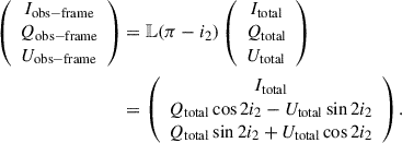 Mathematical equation: $$ \begin{aligned} \left( \begin{array}{c} I_{\mathrm{obs-frame}}\\ Q_{\mathrm{obs-frame}} \\ U_{\mathrm{obs-frame}} \end{array} \right)&= \mathbb{L} (\pi -i_{2}) \left( \begin{array}{c} I_{\mathrm{total}}\\ Q_{\mathrm{total}} \\ U_{\mathrm{total}} \end{array} \right) \nonumber \\&= \left( \begin{array}{c} I_{\mathrm{total}}\\ Q_{\mathrm{total}} \cos 2 i_{2} - U_{\mathrm{total}} \sin 2 i_{2}\\ Q_{\mathrm{total}} \sin 2 i_{2} + U_{\mathrm{total}} \cos 2 i_{2} \end{array} \right). \end{aligned} $$