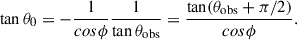 Mathematical equation: $$ \begin{aligned} \tan \theta _0 = - \frac{1}{cos \phi } \frac{1}{\tan \theta _{\mathrm{obs}}} = \frac{\tan (\theta _{\mathrm{obs}}+\pi /2)}{cos \phi }. \end{aligned} $$
