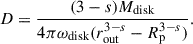 Mathematical equation: $$ \begin{aligned} D = \frac{(3-s)M_{\mathrm{disk}}}{4 \pi \omega _{\mathrm{disk}} (r_{\mathrm{out}}^{3-s}-R_{\mathrm{p}}^{3-s})}. \end{aligned} $$