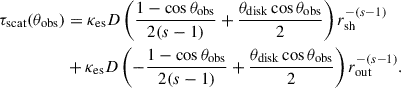 Mathematical equation: $$ \begin{aligned} \tau _{\mathrm{scat}} (\theta _{\mathrm{obs}})&= \kappa _{\mathrm{es}} D \left( \frac{1-\cos \theta _{\mathrm{obs}}}{2(s-1)} + \frac{\theta _{\mathrm{disk}} \cos \theta _{\mathrm{obs}}}{2} \right) r_{\mathrm{sh}}^{-(s-1)} \nonumber \\&+ \kappa _{\mathrm{es}} D \left( -\frac{1-\cos \theta _{\mathrm{obs}}}{2(s-1)} + \frac{\theta _{\mathrm{disk}} \cos \theta _{\mathrm{obs}}}{2} \right) r_{\mathrm{out}}^{-(s-1)}. \end{aligned} $$