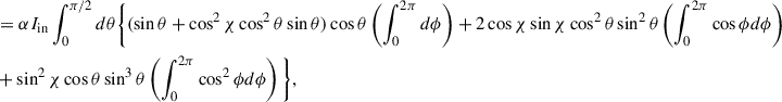 Mathematical equation: $$ \begin{aligned}&= \alpha I_{\mathrm{in}} \int ^{\pi /2}_{0} d\theta \Bigg \{ (\sin \theta + \cos ^{2}\chi \cos ^{2}\theta \sin \theta ) \cos \theta \left( \int ^{2\pi }_{0} d\phi \right) + 2 \cos \chi \sin \chi \cos ^{2}\theta \sin ^{2}\theta \left( \int ^{2\pi }_{0} \cos \phi d\phi \right)\nonumber \\&+ \sin ^{2}\chi \cos \theta \sin ^{3}\theta \left( \int ^{2\pi }_{0} \cos ^{2} \phi d\phi \right) \Bigg \}, \end{aligned} $$