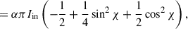 Mathematical equation: $$ \begin{aligned}&= \alpha \pi I_{\mathrm{in}} \left( -\frac{1}{2} + \frac{1}{4} \sin ^{2}\chi + \frac{1}{2} \cos ^{2}\chi \right),\end{aligned} $$