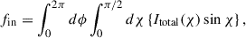 Mathematical equation: $$ \begin{aligned} f_{\mathrm{in}}&= \int ^{2\pi }_{0} d\phi \int ^{\pi /2}_{0} d\chi \left\{ I_{\mathrm{total}}(\chi ) \sin \chi \right\} ,\end{aligned} $$