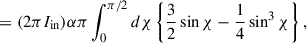 Mathematical equation: $$ \begin{aligned}&= (2\pi I_{\mathrm{in}}) \alpha \pi \int ^{\pi /2}_{0} d\chi \left\{ \frac{3}{2} \sin \chi - \frac{1}{4} \sin ^{3}\chi \right\} ,\end{aligned} $$
