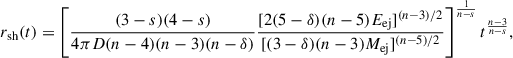 Mathematical equation: $$ \begin{aligned} r_{\mathrm{sh}} (t) = \left[ \frac{(3-s)(4-s)}{4\pi D(n-4)(n-3)(n-\delta )} \frac{[2(5-\delta )(n-5)E_{\mathrm{ej}}]^{(n-3)/2}}{[(3-\delta )(n-3)M_{\mathrm{ej}}]^{(n-5)/2}} \right]^{\frac{1}{n-s}} t^{\frac{n-3}{n-s}}, \end{aligned} $$