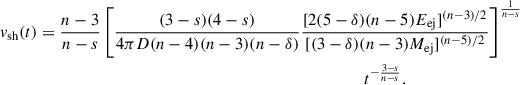 Mathematical equation: $$ \begin{aligned} v_{\mathrm{sh}} (t)&= \frac{n-3}{n-s} \left[ \frac{(3-s)(4-s)}{4\pi D(n-4)(n-3)(n-\delta )} \frac{[2(5-\delta )(n-5)E_{\mathrm{ej}}]^{(n-3)/2}}{[(3-\delta )(n-3)M_{\mathrm{ej}}]^{(n-5)/2}} \right]^{\frac{1}{n-s}} \nonumber \\&\;\;\;\;\;\;\;\;\;\;\;\;\;\;\;\;\;\;\;\;\;\;\;\;\;\;\;\;\;\;\;\;\;\;\;\;\;\;\;\;\;\;\;\;\;\;\;\;\;\;\;\;\;\;\;\;\;\;\;\;\;\;\;\;\;\;\;\;\;\;\; t^{-\frac{3-s}{n-s}}. \end{aligned} $$