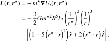 Mathematical equation: $\eqalign{& {\bf{F}}\left( {{\bf{r}},{{\bf{r}}^ \star }} \right) = - {m^ \star }\nabla {U_t}\left( {{\bf{r}},{{\bf{r}}^ \star }} \right) \cr & = - {3 \over 2}G{m^{ \star 2}}{R^5}{k_2}{\left( {{1 \over {{r^ \star }}}} \right)^2}{\left( {{1 \over r}} \right)^3} \cr & \left[ {\left( {1 - 5{{\left( {{{\bf{r}}^ \star }\cdot{\bf{r}}} \right)}^2}} \right)\widehat {\bf{r}} + 2\left( {{{\bf{r}}^ \star }\cdot{\bf{r}}} \right)\widehat {\bf{t}}} \right]. \cr} $