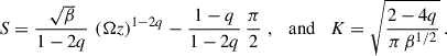 Mathematical equation: $$ \begin{aligned} S = \frac{\sqrt{\beta }}{1-2q} \, \left(\Omega z\right)^{1-2q} - \frac{1-q}{1-2q}\,\frac{\pi }{2}\;, \quad \mathrm{and} \quad K= \sqrt{\frac{2-4q}{\pi \, \beta ^{1/2}}}\,. \end{aligned} $$