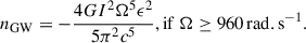 Mathematical equation: $$ \begin{aligned} n_{\rm GW}&= -\frac{4G I^2 \Omega ^5 \epsilon ^2}{5\pi ^2c^5}, \mathrm{if}\ \Omega \ge 960\,\mathrm{rad.s}^{-1}. \end{aligned} $$