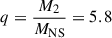 Mathematical equation: $ q=\frac{M_2}{M_{\mathrm{NS}}}=5.8 $