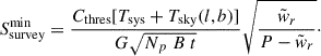 Mathematical equation: $$ \begin{aligned} S_{\mathrm{survey}}^{\mathrm{min}}&= \frac{C_{\rm thres} [T_{\rm sys}+ T_{\rm sky}(l,b)]}{G \sqrt{N_p \ B \ t }} \sqrt{\frac{\tilde{w}_r}{P-\tilde{w}_r}}\cdot \end{aligned} $$