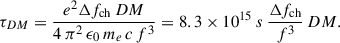 Mathematical equation: $$ \begin{aligned} \tau _{DM}=\frac{e^2 \Delta f_{\rm ch} \, DM}{4\,\pi ^2\,\epsilon _0 \, m_e \, c \, f^3} = 8.3\times 10^{15} \ s \, \frac{\Delta f_{\rm ch}}{f^3} \, DM .\end{aligned} $$