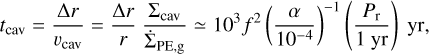 Mathematical equation: $t_{\mathrm{cav}}=\frac{\Delta r}{v_{\mathrm{cav}}}=\frac{\Delta r}{r} \frac{\Sigma_{\mathrm{cav}}}{\dot{\Sigma}_{\mathrm{PE}, \mathrm{~g}}} \simeq 10^{3} f^{2}\left(\frac{\alpha}{10^{-4}}\right)^{-1}\left(\frac{P_{\mathrm{r}}}{1 \mathrm{yr}}\right) \mathrm{yr},$