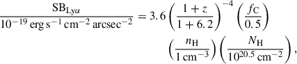 Mathematical equation: $$ \begin{aligned} \frac{\mathrm{SB} _{\mathrm {Ly}\alpha} }{10^{-19}\,\mathrm {erg\,s}^{-1}\,\mathrm{cm}^{-2}\,\mathrm{arcsec}^{-2} } = 3.6&\left( \frac{1+z}{1+6.2}\right)^{-4} \left( \frac{f_\mathrm{C} }{0.5}\right) \nonumber \\&\left( \frac{n_\mathrm{H} }{1\,\mathrm {cm}^{-3} } \right) \left( \frac{N_\mathrm{H} }{10^{20.5}\,\mathrm{cm} ^{-2}}\right), \end{aligned} $$