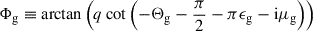 Mathematical equation: $$ \begin{aligned} \Phi _{\rm g} \equiv \arctan \left(q \cot \left( -\Theta _{\rm g} - \frac{\pi }{2} - \pi \epsilon _{\rm g} - \mathrm{i} \mu _{\rm g}\right)\right) \end{aligned} $$