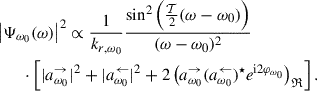 Mathematical equation: $$ \begin{aligned}&\left|{\Psi }_{\omega _0}(\omega )\right|^2 \propto \frac{1}{k_{r,\omega _0}}\frac{\sin ^2\left(\frac{\mathcal{T} }{2}(\omega -\omega _0)\right)}{(\omega -\omega _0)^2} \nonumber \\&\qquad \cdot \left[ |a_{\omega _0}^\rightarrow |^2 + |a_{\omega _0}^\leftarrow |^2 + 2\left( a_{\omega _0}^\rightarrow (a_{\omega _0}^\leftarrow )^\star e^{\mathrm{i} 2 \varphi _{\omega _0}} \right)_\mathfrak{R} \right]. \end{aligned} $$