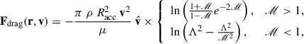 Mathematical equation: $$ \begin{aligned} \mathbf F _{\rm drag}(\mathbf r , \mathbf v ) = - \frac{\pi \ \rho \ R_{\rm acc}^2\ \mathbf v ^2}{\mu }\ \hat{\mathbf{v }} \times \left\{ \begin{array}{ll} \ln \left(\frac{1 + \fancyscript {M}}{1 - \fancyscript {M}} e^{-2 \fancyscript {M}}\right),&\fancyscript {M} > 1, \\ \ln \left(\Lambda ^2 - \frac{\Lambda ^2}{\fancyscript {M}^2}\right),&\fancyscript {M} < 1, \end{array} \right. \end{aligned} $$