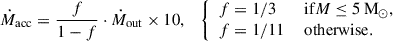 Mathematical equation: $$ \begin{aligned} \dot{M}_{\mathrm{acc} } = \frac{f}{1 - f} \cdot \dot{M}_{\mathrm{out} } \times 10, \quad \left\{ \begin{array}{ll} f = 1/3&\text{ if} M \le 5\,\mathrm{M}_\odot , \\ f = 1/11&\text{ otherwise.} \end{array} \right. \end{aligned} $$