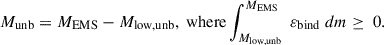Mathematical equation: $$ \begin{aligned} M_{\rm unb} = M_{\rm EMS} - M_{\rm low,unb}, \text{ where} \int ^{M_{\rm EMS}}_{M_{\rm low,unb}}\ \varepsilon _{\rm bind}\ dm \ge \ 0. \end{aligned} $$