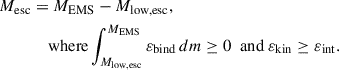 Mathematical equation: $$ \begin{aligned} M_{\rm esc}&= M_{\rm EMS} - M_{\rm low,esc}, \nonumber \\&\quad \text{ where} \int ^{M_{\rm EMS}}_{M_{\rm low,esc}} \varepsilon _{\rm bind}\, dm \ge 0 \ \text{ and} \ \varepsilon _{\rm kin} \ge \varepsilon _{\rm int}. \end{aligned} $$