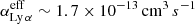 Mathematical equation: $ \alpha_\mathrm{{Ly}\,\alpha}^{\mathrm{eff}}\sim1.7\times10^{-13}\,\mathrm{{cm}}^{3}\,s^{-1} $
