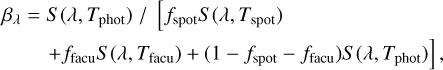Mathematical equation: ${\beta _\lambda } = S\left( {\lambda ,{T_{{\rm{phot}}}}} \right)/\left[ {{f_{{\rm{spot}}}}S\left( {\lambda ,{T_{{\rm{spot}}}}} \right)\, + {f_{{\rm{facu}}}}S\left( {\lambda ,{T_{{\rm{facu}}}}} \right) + \left( {1 - {f_{{\rm{spot}}}} - {f_{{\rm{facu}}}}} \right)S\left( {\lambda ,{T_{{\rm{phot}}}}} \right)} \right],$