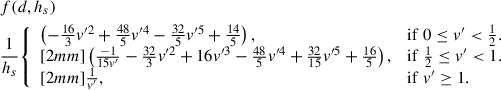 Mathematical equation: $$ \begin{aligned}&f(d,h_s) \nonumber \\&\frac{1}{h_s}{\left\{ \begin{array}{ll} \left(-\frac{16}{3}v^{{\prime }2} + \frac{48}{5}v^{{\prime }4} -\frac{32}{5}v^{{\prime }5} + \frac{14}{5}\right),&\mathrm{if}\; 0 \le v^{\prime } < \frac{1}{2}.\\ [2mm] \left(\frac{-1}{15v^{\prime }} - \frac{32}{3}v^{{\prime }2} +16v^{{\prime }3} - \frac{48}{5}v^{{\prime }4} + \frac{32}{15}v^{{\prime }5} + \frac{16}{5}\right),&\mathrm{if}\; \frac{1}{2} \le v^{\prime } < 1.\\ [2mm] \frac{1}{v^{\prime }},&\mathrm{if}\; v^{\prime } \ge 1. \end{array}\right.} \end{aligned} $$