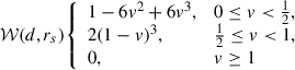 Mathematical equation: $$ \begin{aligned} \mathcal{W} (d, r_s) {\left\{ \begin{array}{ll} 1 - 6v^2 + 6v^3,&0 \le v < \frac{1}{2},\\ 2(1-v)^3,&\frac{1}{2} \le v < 1,\\ 0,&v \ge 1 \end{array}\right.} \end{aligned} $$