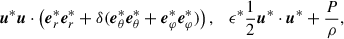 Mathematical equation: $$ \begin{aligned} {\boldsymbol{u}}^{*} {\boldsymbol{u}} \cdot \left({\boldsymbol{e}}_r^{*} {\boldsymbol{e}}_r^{*} + \delta ({\boldsymbol{e}}_\theta ^{*} {\boldsymbol{e}}_\theta ^{*} + {\boldsymbol{e}}_{\varphi }^{*} {\boldsymbol{e}}_{\varphi }^{*})\right), \quad \epsilon ^{*} \frac{1}{2} {\boldsymbol{u}}^{*} \cdot {\boldsymbol{u}}^{*} + \frac{P}{\rho }, \end{aligned} $$