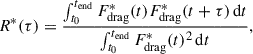Mathematical equation: $$ \begin{aligned} R^{*}(\tau ) = \frac{\int _{t_0}^{t_{\rm end}} F^{*}_{\rm drag}(t) F^{*}_{\rm drag}(t + \tau ) \,\mathrm{d}t}{\int _{t_0}^{t_{\rm end}} F^{*}_{\rm drag}(t)^2 \,\mathrm{d}t}, \end{aligned} $$