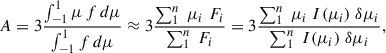 Mathematical equation: $$ \begin{aligned} A = 3\frac{\int _{-1}^{1} \mu \, f \, d\mu }{\int _{-1}^{1} f \, d\mu } \approx 3 \frac{\sum _{1}^{n} \; \mu _{i} \; F_{i}}{\sum _{1}^{n} \; F_{i} } = 3 \frac{\sum _{1}^{n} \; \mu _{i} \; I(\mu _{i}) \; \delta \mu _{i}}{\sum _{1}^{n} \; I(\mu _{i}) \; \delta \mu _{i}} , \end{aligned} $$