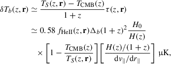 Mathematical equation: $$ \begin{aligned} \delta T_b(z,\mathbf r )&\simeq \dfrac{T_S(z,\mathbf r ) - T_\mathrm{CMB} (z)}{1+z}\tau (z,\mathbf r ) \nonumber \\&\simeq 0.58\, f_\mathrm{HeII} (z,\mathbf r )\Delta _b (1+z)^2 \frac{H_0}{H(z)} \\&\quad \times \left[ 1 - \dfrac{T_\mathrm{CMB} (z)}{T_S(z,\mathbf r )}\right] \left[ \dfrac{H(z)/(1+z)}{\mathrm{d} v_\parallel / \mathrm{d} r_\parallel } \right] \,\upmu \mathrm{K} ,\nonumber \end{aligned} $$