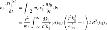 Mathematical equation: $$ \begin{aligned} k_B \dfrac{\mathrm{d}T^{(\kappa )}_\parallel }{\mathrm{d}t}&= \int \dfrac{1}{2}\, m_e\, v^2_\parallel \, \dfrac{\partial f_0}{\partial t}\,\mathrm{d}\mathbf v \nonumber \\&= \dfrac{e^2}{m_e} \int _{-\infty }^\infty \dfrac{\mathrm{d}k_\parallel }{c^2k_\parallel ^2} \,\gamma (k_\parallel )\left(\dfrac{c^2k_\parallel ^2}{\omega _{pe}^2}+1\right)\delta B^2(k_\parallel )\,, \end{aligned} $$