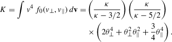 Mathematical equation: $$ \begin{aligned} K = \int v^4 \, f_0(v_\perp ,v_\parallel ) \,d\mathbf v =&\left(\dfrac{\kappa }{\kappa -3/2}\right)\left(\dfrac{\kappa }{\kappa -5/2}\right) \nonumber \\&\times \left(2\theta ^4_\perp +\theta ^2_\perp \theta ^2_\parallel +\dfrac{3}{4}\theta ^4_\parallel \right). \end{aligned} $$