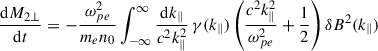 Mathematical equation: $$ \begin{aligned} \dfrac{\mathrm{d}M_{2\perp }}{\mathrm{d}t}&= -\dfrac{\omega ^2_{pe}}{m_e n_0}\int _{-\infty }^\infty \dfrac{\mathrm{d}k_\parallel }{c^2k_\parallel ^2}\,\gamma (k_\parallel ) \left(\dfrac{c^2k_\parallel ^2}{\omega _{pe}^2} +\dfrac{1}{2}\right)\delta B^2(k_\parallel )\end{aligned} $$