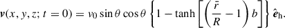 Mathematical equation: $$ \begin{aligned} \boldsymbol{v}(x,y,z; t = 0) = v_0\sin {\theta }\cos {\theta }\left\{ 1-\tanh \left[\left(\displaystyle \frac{\bar{r}}{R}-1\right)b\right]\right\} \hat{\boldsymbol{e}}_{\rm h}. \end{aligned} $$