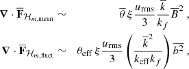 Mathematical equation: $$ \begin{aligned} {\boldsymbol{\nabla }}\cdot {\overline{\mathbf{F }}_{\mathcal{H} _{m,\mathrm{mean} }}}&\sim&\overline{\theta }\,\xi \frac{ u_{\rm rms}}{3} \frac{\overline{k}}{k_f}\overline{B}^2\ ,\\ {\boldsymbol{\nabla }}\cdot {\overline{\mathbf{F }}_{\mathcal{H} _{m,\mathrm{fluct} }}}&\sim&\theta _{\rm eff}\,\xi \frac{u_{\rm rms}}{3} \left(\frac{\overline{k}^2}{k_{\rm eff}k_f}\right)\overline{b^2}\ , \end{aligned} $$