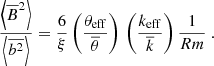 Mathematical equation: $$ \begin{aligned} \frac{\left\langle \overline{B}^2\right\rangle }{\left\langle \overline{b^2}\right\rangle } = \frac{6}{\xi }\left(\frac{\theta _{\rm eff}}{\overline{\theta }}\right)\,\left(\frac{k_{\rm eff}}{\overline{k}}\right)\frac{1}{Rm}\ . \end{aligned} $$