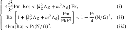 Mathematical equation: $$ \begin{aligned} \begin{aligned} {\left\{ \begin{array}{ll} 4\dfrac{k_Z^2}{k^2} \mathrm{Pm}\left|\mathrm{Ro}\right|< \left(k_Z^2 \Lambda _Z + m^2 \Lambda _\phi \right) \mathrm{Ek},& {\boldsymbol{(i)}} \\ \left|\mathrm{Ro}\right|\left[1+ \left(k_Z^2 \Lambda _Z + m^2 \Lambda _\phi \right) \dfrac{\mathrm{Pm}}{\mathrm{Ek}k^4} \right]< 1+ \dfrac{\mathrm{Pr}}{4}{(\mathrm{N}/ \Omega )^2},& {\boldsymbol{(ii)}} \\ 4 \mathrm{Pm}\left|\mathrm{Ro}\right|< \mathrm{Pr}{(\mathrm{N}/ \Omega )^2}.& {\boldsymbol{(iii)}} \end{array}\right.} \end{aligned} \end{aligned} $$