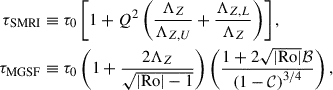 Mathematical equation: $$ \begin{aligned} \tau _{\mathrm{SMRI} }&\equiv \tau _0 \left[1+Q^2\left(\dfrac{\Lambda _Z}{\Lambda _{Z,U}} + \dfrac{\Lambda _{Z,L}}{\Lambda _Z}\right) \right], \nonumber \\ \tau _{\mathrm{MGSF} }&\equiv \tau _0 \left(1+ \dfrac{2 \Lambda _Z}{\sqrt{\vert \mathrm{Ro}\vert -1}}\right) \left( \dfrac{1+2\sqrt{\vert \mathrm{Ro}\vert } \mathcal{B} }{\left(1-\mathcal{C} \right)^{3/4}} \right), \end{aligned} $$