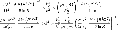 Mathematical equation: $$ \begin{aligned} \begin{aligned} \dfrac{\nu ^2 k^4}{\Omega ^2} \left| \dfrac{\partial \ln \left(R^4 \Omega ^2\right) }{\partial \ln R} \right|^{-1} <&\dfrac{k_Z^2}{k^2} < \left( \dfrac{\rho \mu _0 \eta \Omega }{B_Z^2} \right)^2 \left| \dfrac{\partial \ln \left(R^4 \Omega ^2\right) }{\partial \ln R} \right|, \qquad \\ \dfrac{\rho \mu _0 \eta \Omega ^2}{2 B_Z^2 \nu } \left| \dfrac{\partial \ln \left(R^4 \Omega ^2\right) }{\partial \ln R} \right| >&k^2 > \dfrac{k_Z^2}{k^2} \dfrac{B_Z^2}{\rho \mu _0 \eta \kappa } \left( \dfrac{N}{\Omega } \right)_\star ^2 \left| \dfrac{\partial \ln \left(R^4 \Omega ^2\right)}{\partial \ln R} \right|^{-1}. \end{aligned} \end{aligned} $$