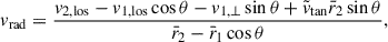 Mathematical equation: $$ \begin{aligned} v_{\mathrm{rad} } = \frac{v_{2,\mathrm{los}} - v_{1,\mathrm{los}} \cos \theta - v_{1,\perp }\sin \theta + \tilde{v}_{\tan } \bar{r}_2 \sin \theta }{\bar{r}_2 - \bar{r}_1 \cos \theta }, \end{aligned} $$