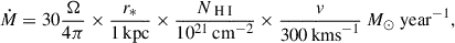 Mathematical equation: $$ \begin{aligned} \dot{M} = 30 \frac{\Omega }{4\pi } \times \frac{r_*}{1\,\mathrm{kpc}} \times \frac{N_{{{\text{ H}}{\small {{\text{ I}}}}}}}{10^{21}\,\mathrm{cm}^{-2}} \times \frac{v}{300\, \mathrm{km s}^{-1}}\ M_\odot \ \mathrm{year}^{-1} ,\end{aligned} $$