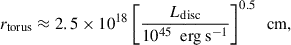 Mathematical equation: $$ \begin{aligned} r_{\text{torus}} \approx 2.5 \times 10^{18} \left[ \frac{L_{\text{disc}}}{10^{45}\ \text{ erg} \text{ s}^{-1}} \right]^{0.5} \ \text{ cm}, \end{aligned} $$